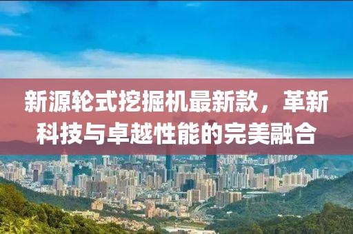 新源轮式挖掘机最新款，革新科技与卓越性能的完美融合
