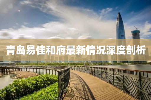 青岛易佳和府最新情况深度剖析