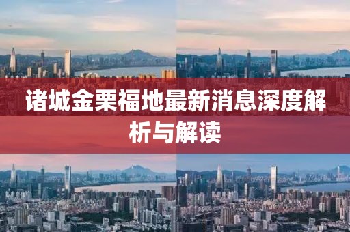 诸城金栗福地最新消息深度解析与解读