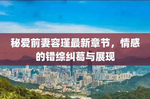 秘爱前妻容瑾最新章节，情感的错综纠葛与展现