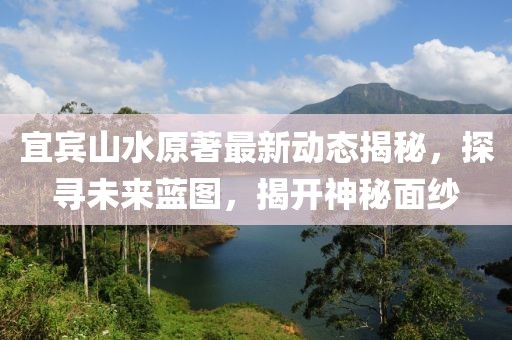 宜宾山水原著最新动态揭秘，探寻未来蓝图，揭开神秘面纱