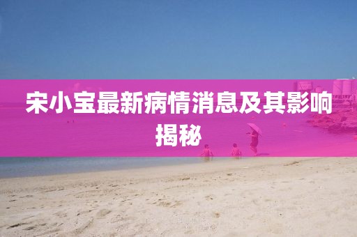 宋小宝最新病情消息及其影响揭秘