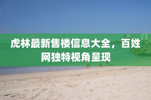 虎林最新售楼信息大全，百姓网独特视角呈现