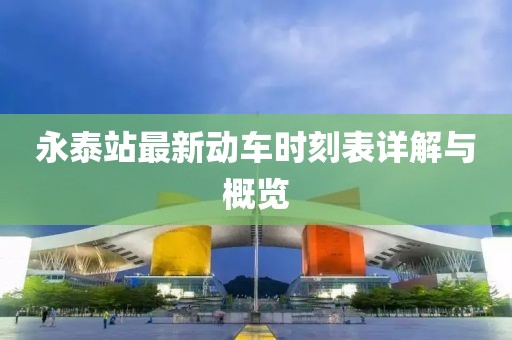 永泰站最新动车时刻表详解与概览