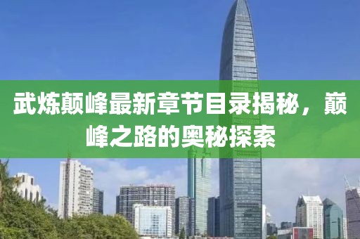 武炼颠峰最新章节目录揭秘，巅峰之路的奥秘探索