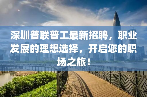 深圳普联普工最新招聘，职业发展的理想选择，开启您的职场之旅！