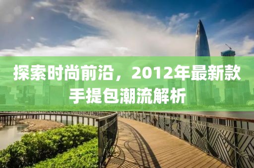 探索时尚前沿，2012年最新款手提包潮流解析