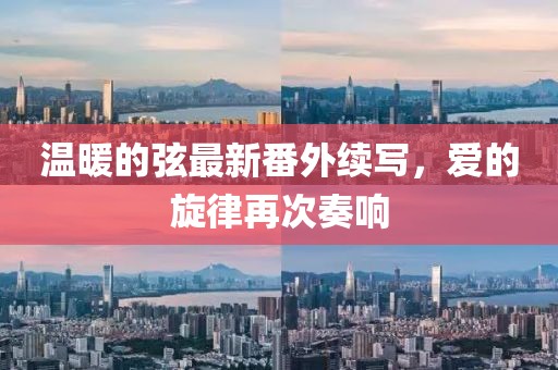 温暖的弦最新番外续写，爱的旋律再次奏响