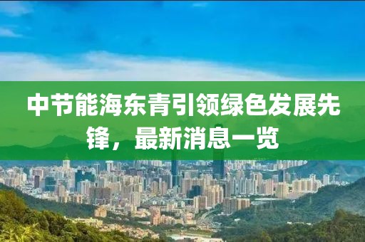 中节能海东青引领绿色发展先锋，最新消息一览