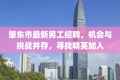 肇东市最新男工招聘，机会与挑战并存，寻找精英加入