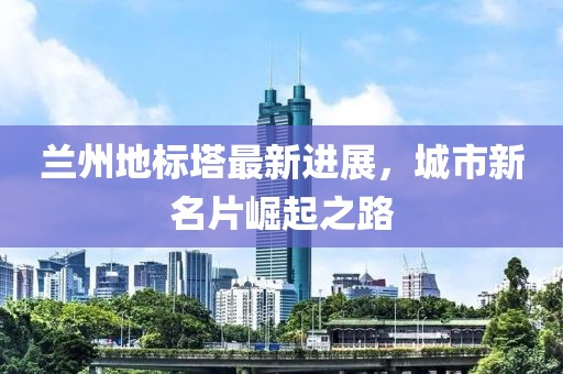 兰州地标塔最新进展，城市新名片崛起之路