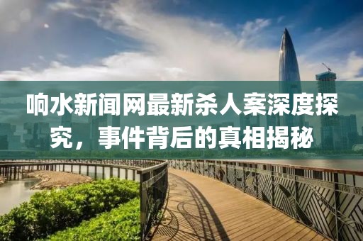 响水新闻网最新杀人案深度探究，事件背后的真相揭秘