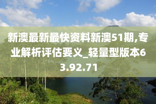 新澳最新最快资料新澳51期,专业解析评估要义_轻量型版本63.92.71