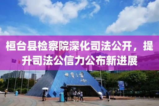 桓台县检察院深化司法公开，提升司法公信力公布新进展