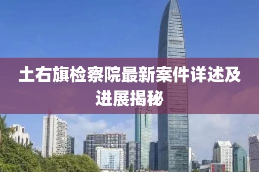 土右旗检察院最新案件详述及进展揭秘