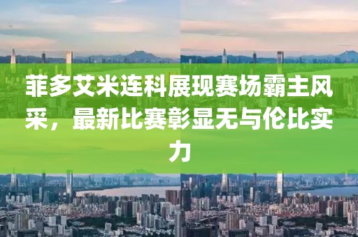 菲多艾米连科展现赛场霸主风采，最新比赛彰显无与伦比实力
