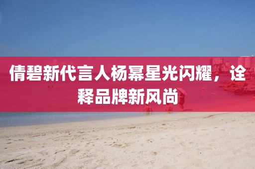 倩碧新代言人杨幂星光闪耀，诠释品牌新风尚