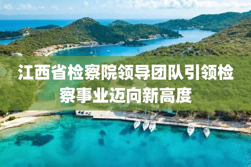 江西省检察院领导团队引领检察事业迈向新高度