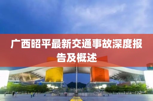广西昭平最新交通事故深度报告及概述
