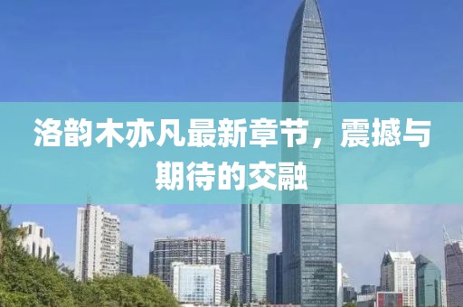 洛韵木亦凡最新章节，震撼与期待的交融