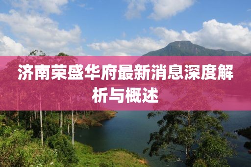 济南荣盛华府最新消息深度解析与概述