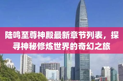 陆鸣至尊神殿最新章节列表，探寻神秘修炼世界的奇幻之旅