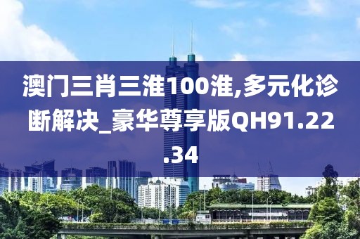 澳门三肖三淮100淮,多元化诊断解决_豪华尊享版QH91.22.34