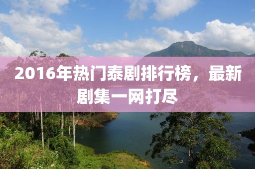 2016年热门泰剧排行榜，最新剧集一网打尽