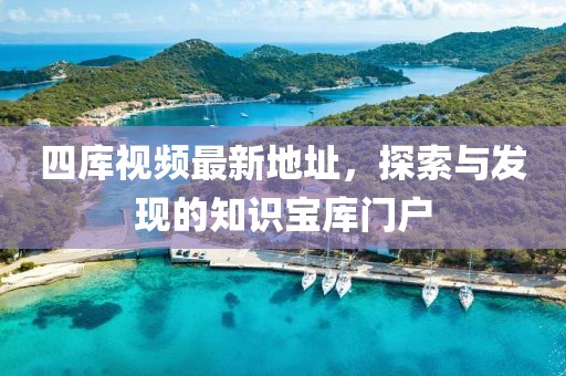 四库视频最新地址，探索与发现的知识宝库门户