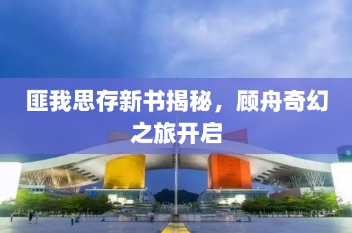 匪我思存新书揭秘，顾舟奇幻之旅开启