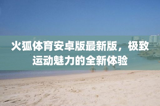 火狐体育安卓版最新版，极致运动魅力的全新体验