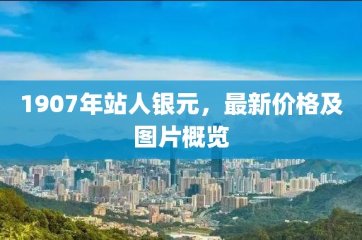 1907年站人银元，最新价格及图片概览