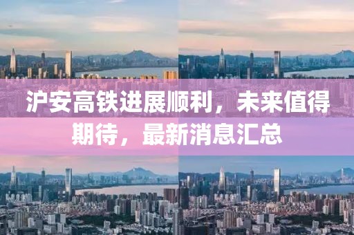 沪安高铁进展顺利，未来值得期待，最新消息汇总
