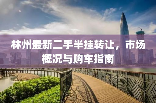 林州最新二手半挂转让，市场概况与购车指南