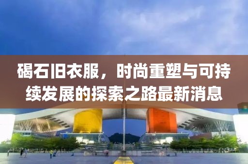 碣石旧衣服，时尚重塑与可持续发展的探索之路最新消息
