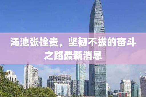 渑池张拴贵，坚韧不拔的奋斗之路最新消息