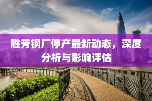 胜芳钢厂停产最新动态，深度分析与影响评估