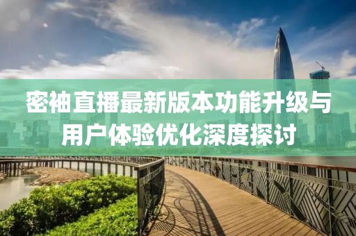 密袖直播最新版本功能升级与用户体验优化深度探讨
