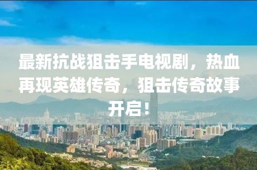最新抗战狙击手电视剧，热血再现英雄传奇，狙击传奇故事开启！