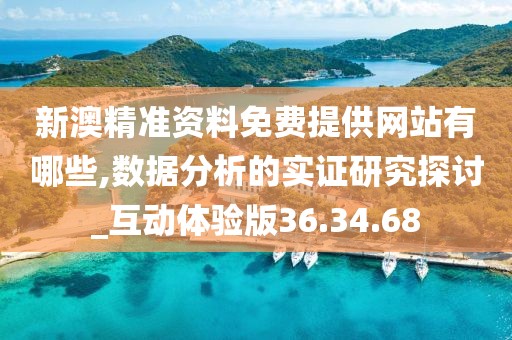 新澳精准资料免费提供网站有哪些,数据分析的实证研究探讨_互动体验版36.34.68