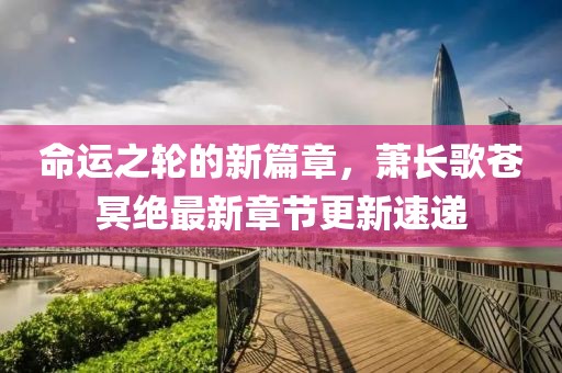命运之轮的新篇章，萧长歌苍冥绝最新章节更新速递