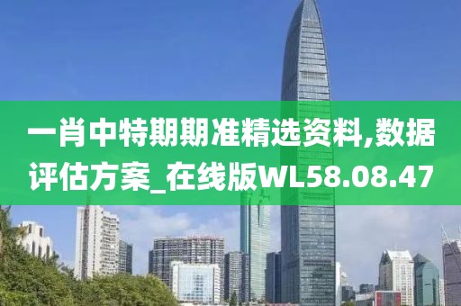 一肖中特期期准精选资料,数据评估方案_在线版WL58.08.47