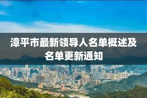 漳平市最新领导人名单概述及名单更新通知