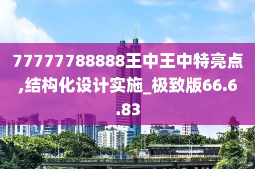 77777788888王中王中特亮点,结构化设计实施_极致版66.6.83