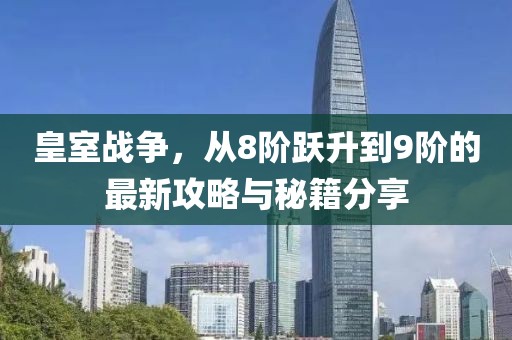 皇室战争，从8阶跃升到9阶的最新攻略与秘籍分享