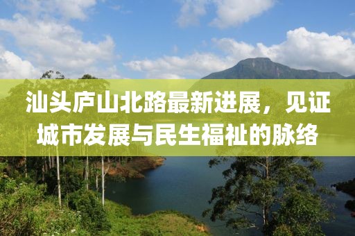 汕头庐山北路最新进展，见证城市发展与民生福祉的脉络