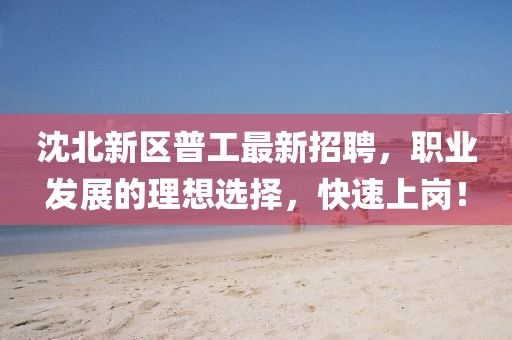沈北新区普工最新招聘，职业发展的理想选择，快速上岗！