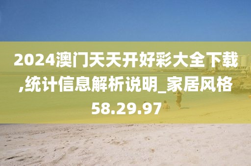 2024澳门天天开好彩大全下载,统计信息解析说明_家居风格58.29.97