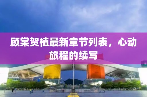 顾棠贺植最新章节列表，心动旅程的续写