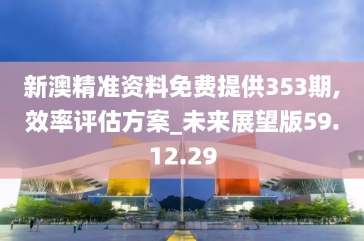 新澳精准资料免费提供353期,效率评估方案_未来展望版59.12.29